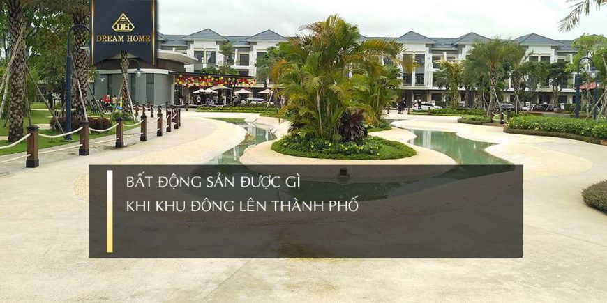 BẤT ĐỘNG SẢN ĐƯỢC GÌ KHI KHU ĐÔNG LÊN THÀNH PHỐ